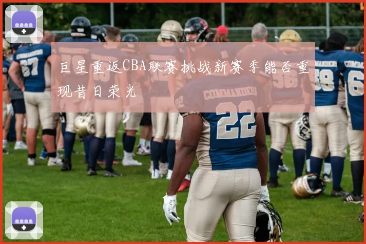 巨星重返CBA联赛挑战新赛季能否重现昔日荣光