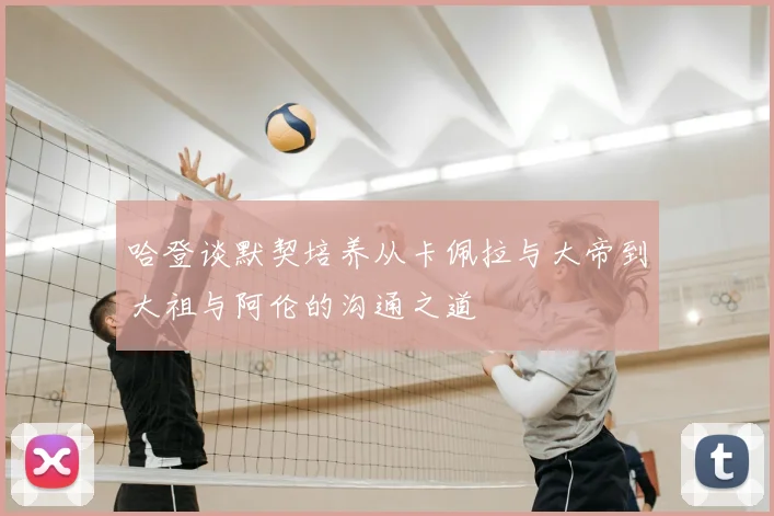 哈登谈默契培养从卡佩拉与大帝到大祖与阿伦的沟通之道