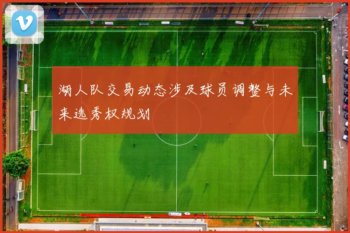 湖人队交易动态涉及球员调整与未来选秀权规划