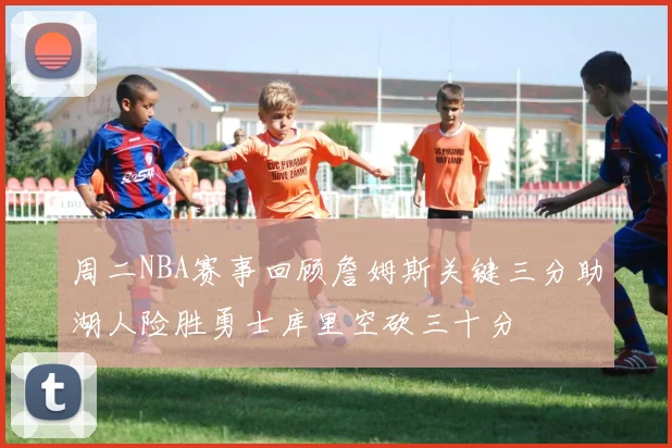 周二NBA赛事回顾詹姆斯关键三分助湖人险胜勇士库里空砍三十分