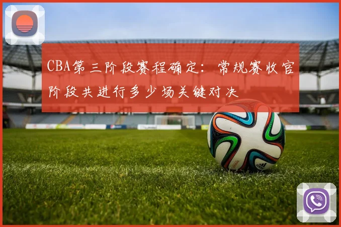 CBA第三阶段赛程确定：常规赛收官阶段共进行多少场关键对决