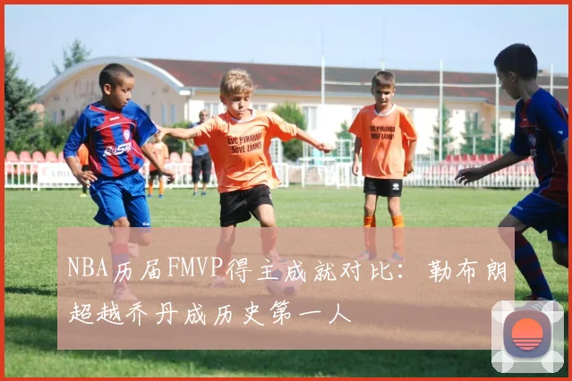 NBA历届FMVP得主成就对比：勒布朗超越乔丹成历史第一人