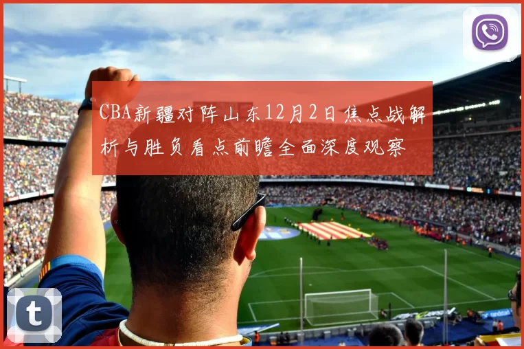 CBA新疆对阵山东12月2日焦点战解析与胜负看点前瞻全面深度观察