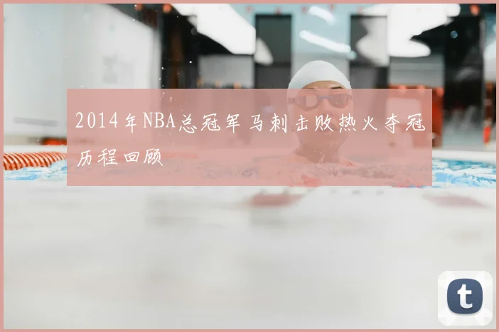 2014年NBA总冠军马刺击败热火夺冠历程回顾