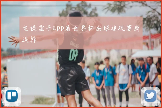 电视盒子app看世界杯成球迷观赛新选择