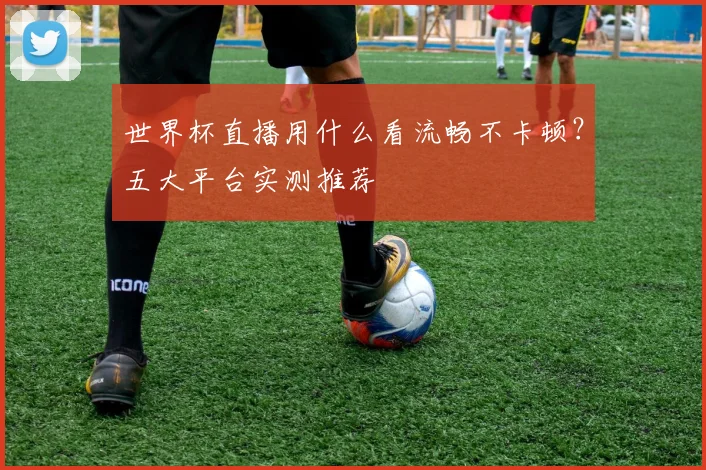 世界杯直播用什么看流畅不卡顿?五大平台实测推荐