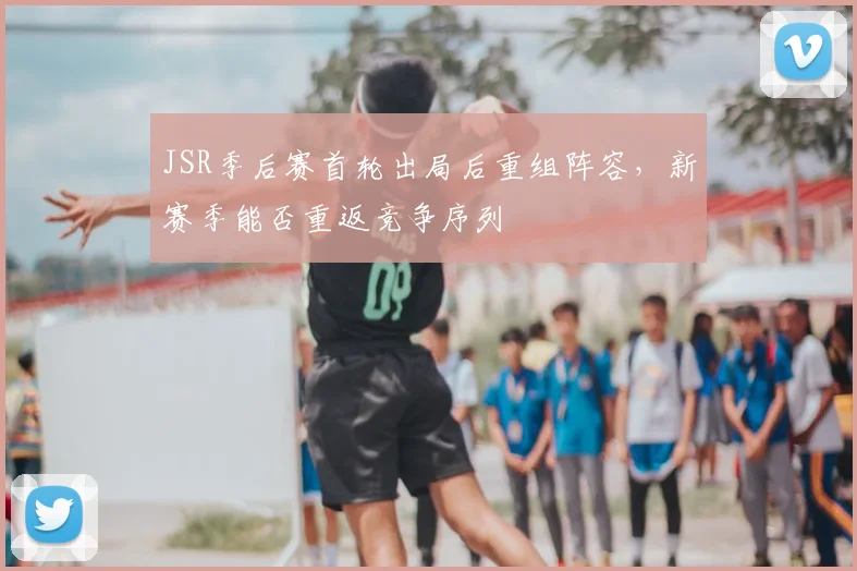 JSR季后赛首轮出局后重组阵容，新赛季能否重返竞争序列