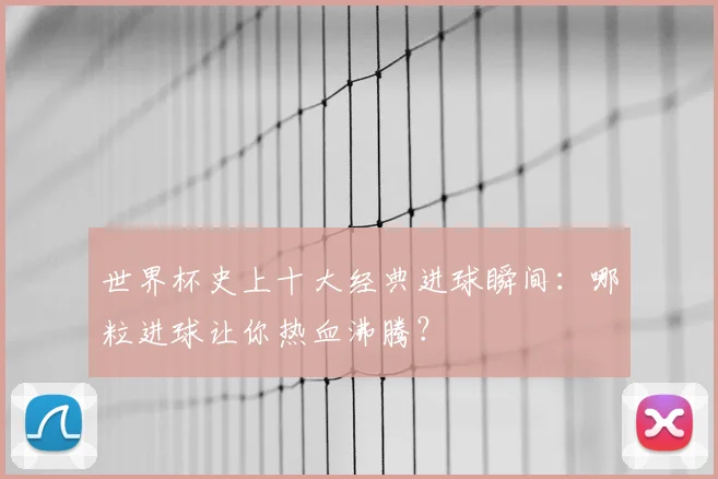 世界杯史上十大经典进球瞬间：哪粒进球让你热血沸腾？