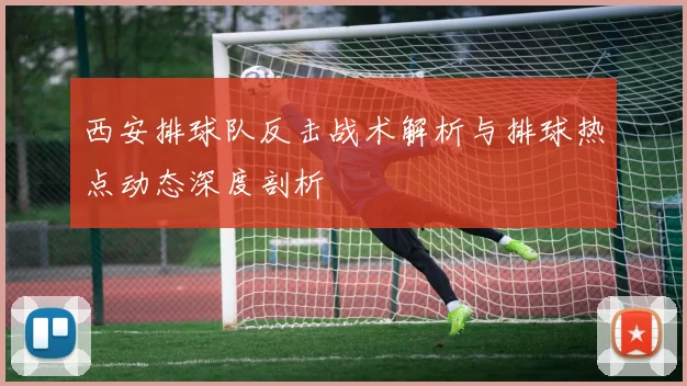 西安排球队反击战术解析与排球热点动态深度剖析
