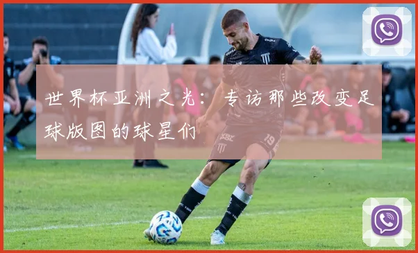 世界杯亚洲之光:专访那些改变足球版图的球星们