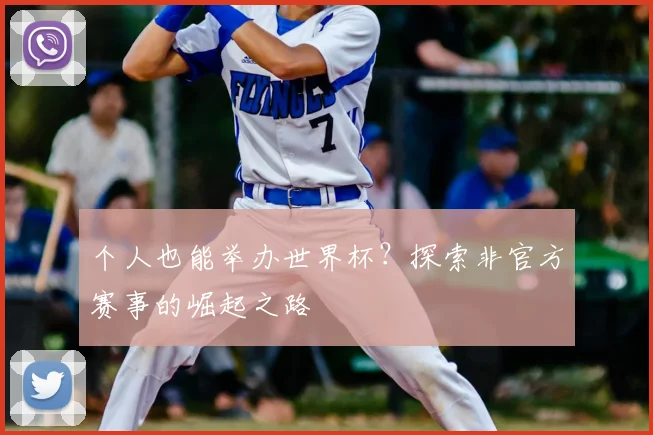 个人也能举办世界杯？探索非官方赛事的崛起之路