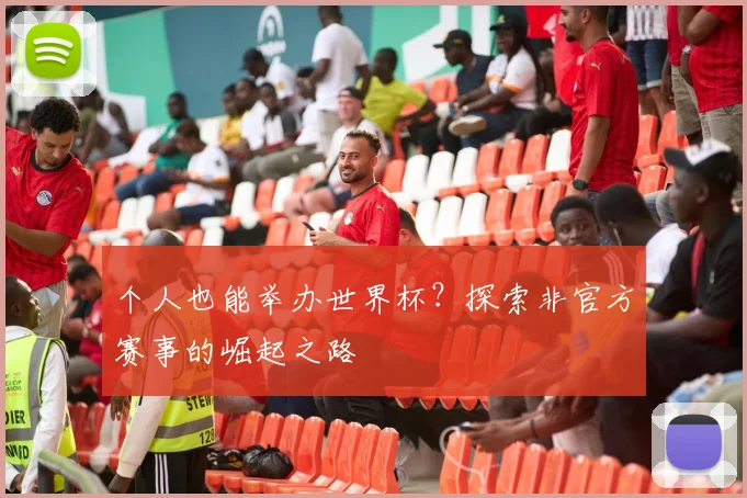 个人也能举办世界杯？探索非官方赛事的崛起之路