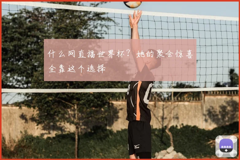 什么网直播世界杯？她的聚会惊喜全靠这个选择
