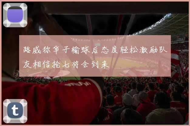 路威称华子输球后态度轻松激励队友相信抢七将会到来