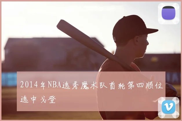 2014年NBA选秀魔术队首轮第四顺位选中戈登