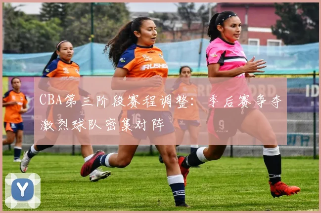 CBA第三阶段赛程调整：季后赛争夺激烈球队密集对阵