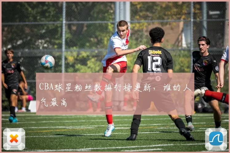 CBA球星粉丝数排行榜更新,谁的人气最高