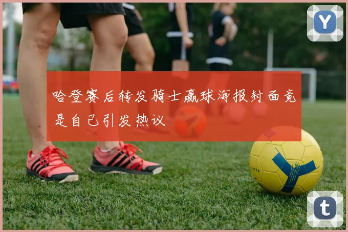 哈登赛后转发骑士赢球海报封面竟是自己引发热议