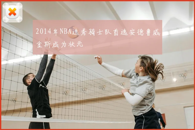2014年NBA选秀骑士队首选安德鲁威金斯成为状元