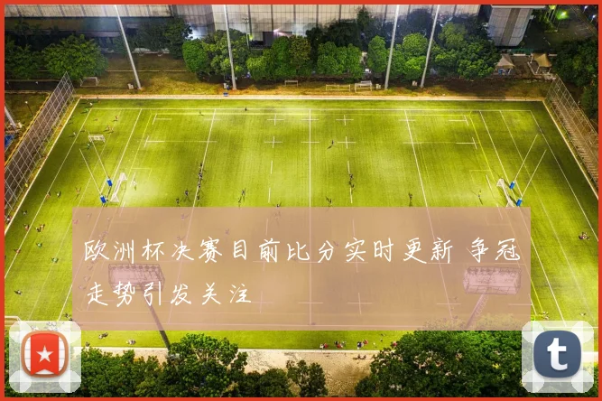 欧洲杯决赛目前比分实时更新 争冠走势引发关注