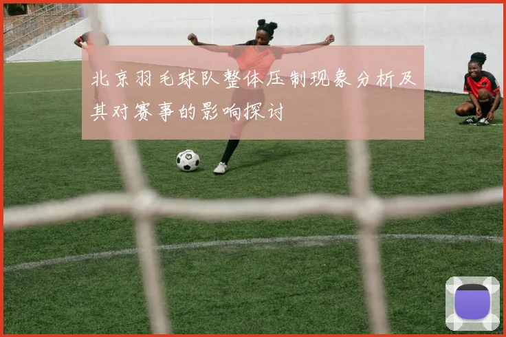 北京羽毛球队整体压制现象分析及其对赛事的影响探讨