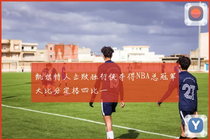 凯尔特人击败独行侠夺得NBA总冠军大比分定格四比一