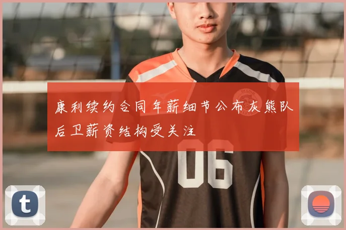 康利续约合同年薪细节公布灰熊队后卫薪资结构受关注