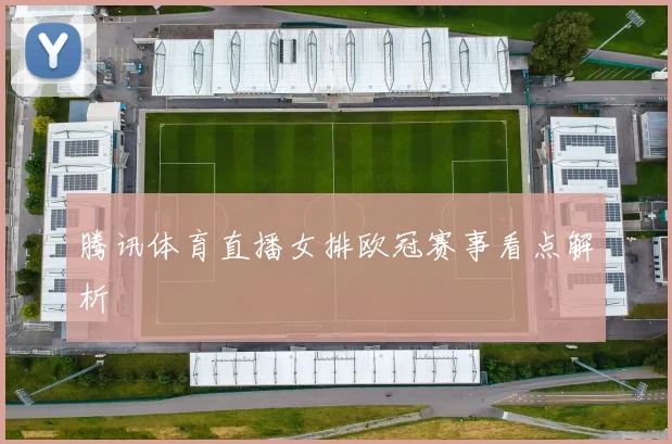 腾讯体育直播女排欧冠赛事看点解析