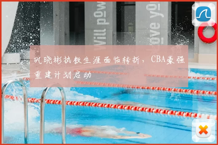 巩晓彬执教生涯面临转折，CBA豪强重建计划启动