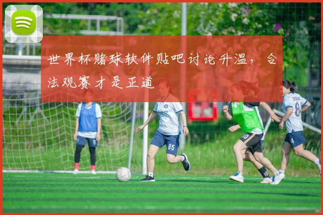 世界杯赌球软件贴吧讨论升温，合法观赛才是正道