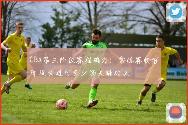 CBA第三阶段赛程确定：常规赛收官阶段共进行多少场关键对决
