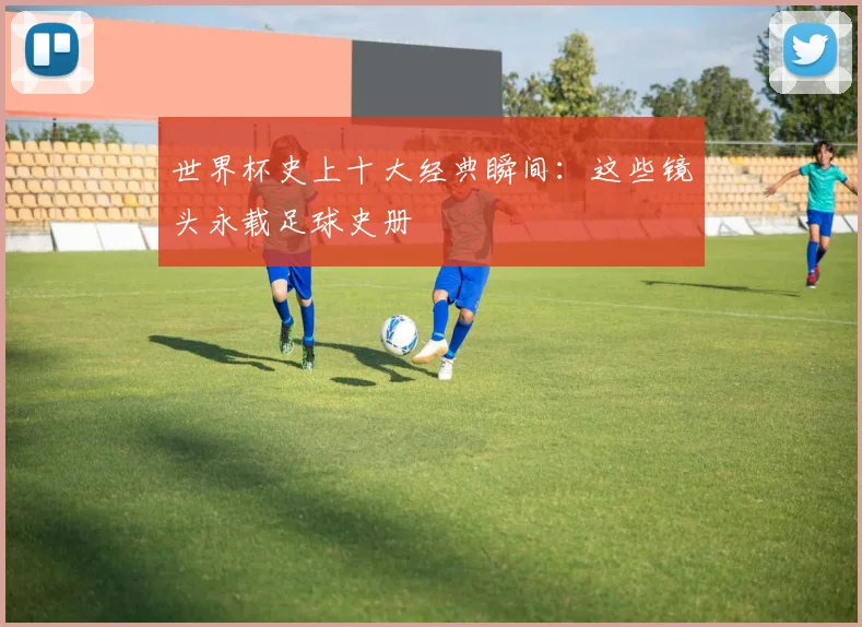 世界杯史上十大经典瞬间:这些镜头永载足球史册