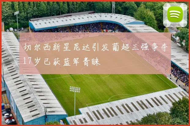 切尔西新星昆达引发葡超三强争夺17岁已获蓝军青睐