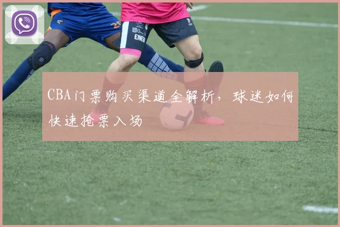 CBA门票购买渠道全解析，球迷如何快速抢票入场