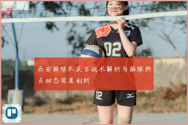 西安排球队反击战术解析与排球热点动态深度剖析