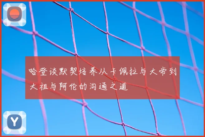 哈登谈默契培养从卡佩拉与大帝到大祖与阿伦的沟通之道