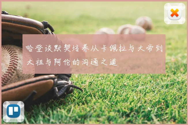哈登谈默契培养从卡佩拉与大帝到大祖与阿伦的沟通之道