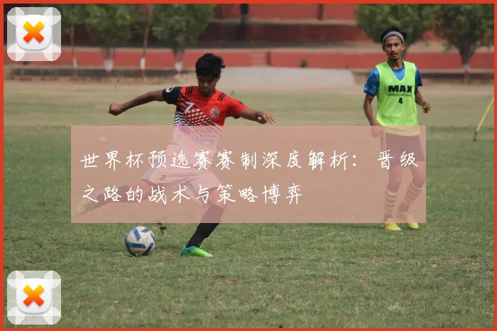 世界杯预选赛赛制深度解析:晋级之路的战术与策略博弈