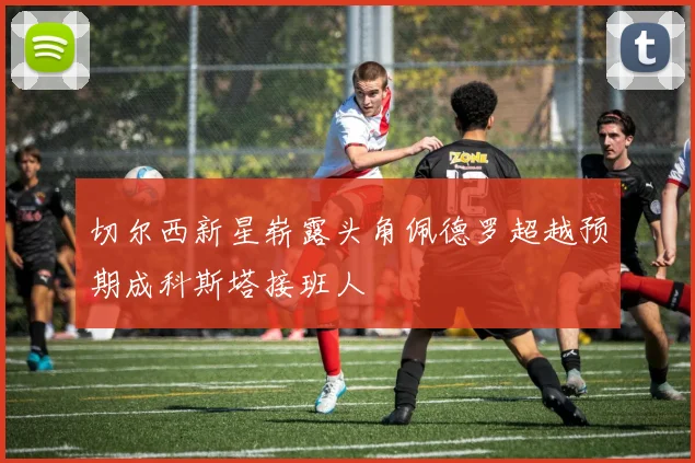 切尔西新星崭露头角佩德罗超越预期成科斯塔接班人