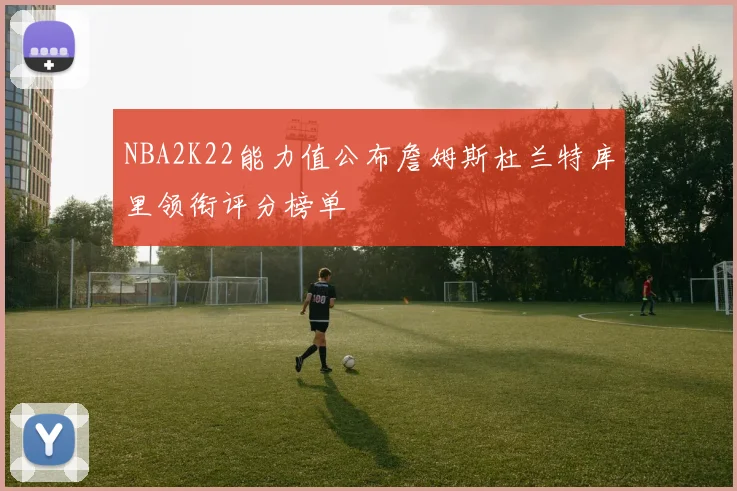 NBA2K22能力值公布詹姆斯杜兰特库里领衔评分榜单