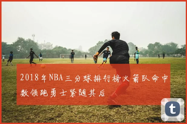 2018年NBA三分球排行榜火箭队命中数领跑勇士紧随其后