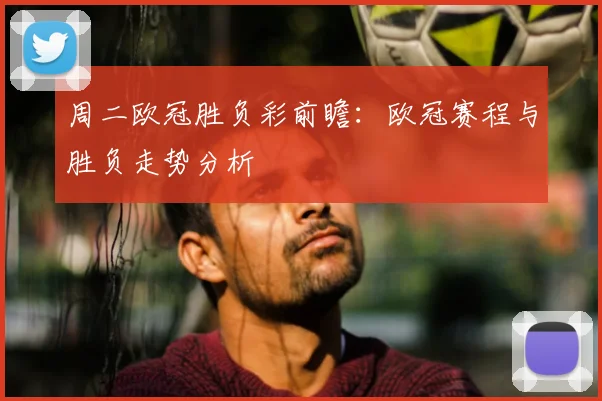 周二欧冠胜负彩前瞻：欧冠赛程与胜负走势分析