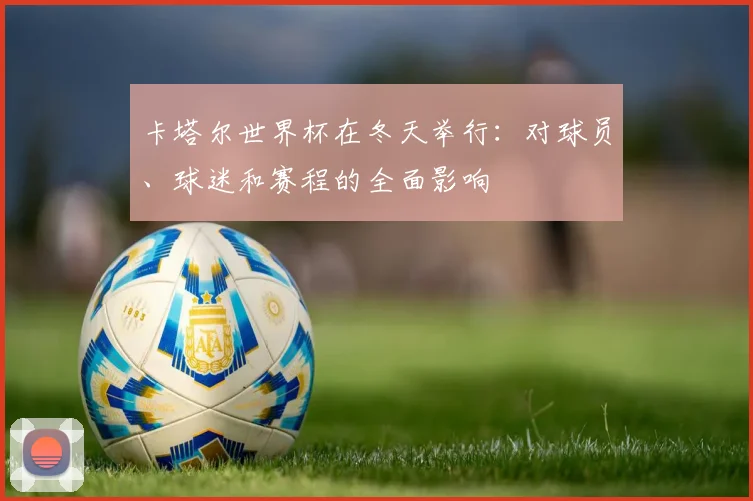 卡塔尔世界杯在冬天举行：对球员、球迷和赛程的全面影响