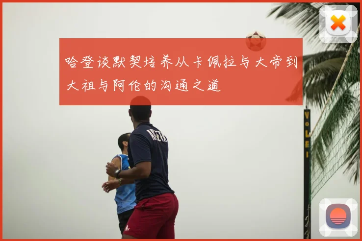 哈登谈默契培养从卡佩拉与大帝到大祖与阿伦的沟通之道