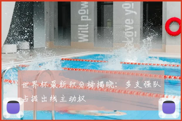世界杯最新积分榜揭晓:多支强队占据出线主动权
