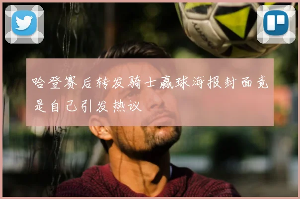 哈登赛后转发骑士赢球海报封面竟是自己引发热议