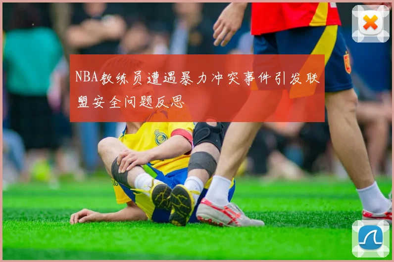 NBA教练员遭遇暴力冲突事件引发联盟安全问题反思
