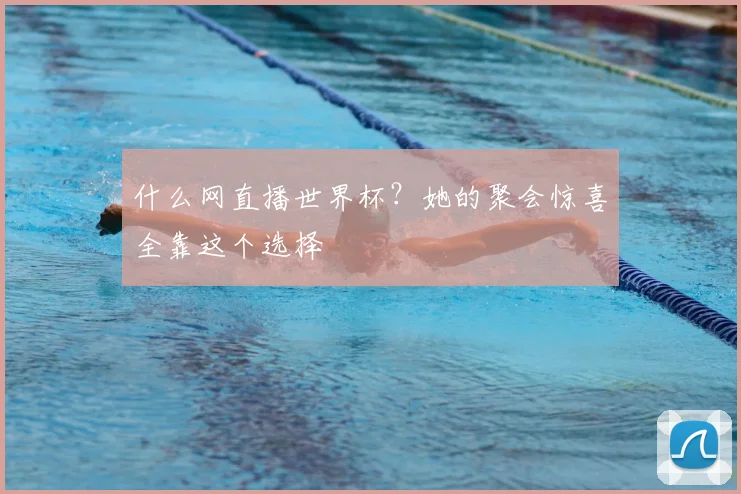 什么网直播世界杯？她的聚会惊喜全靠这个选择