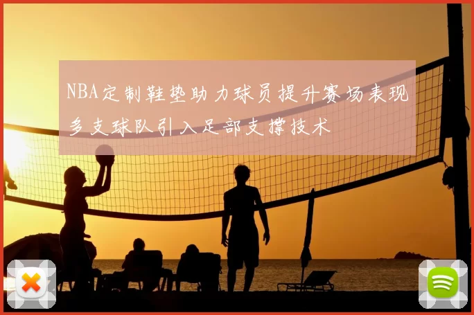 NBA定制鞋垫助力球员提升赛场表现多支球队引入足部支撑技术