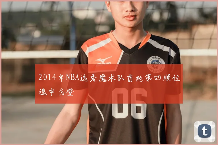 2014年NBA选秀魔术队首轮第四顺位选中戈登
